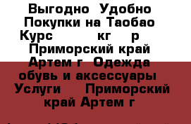 Выгодно! Удобно! Покупки на Таобао. Курс- 5.5. 1 кг-195р.,  - Приморский край, Артем г. Одежда, обувь и аксессуары » Услуги   . Приморский край,Артем г.